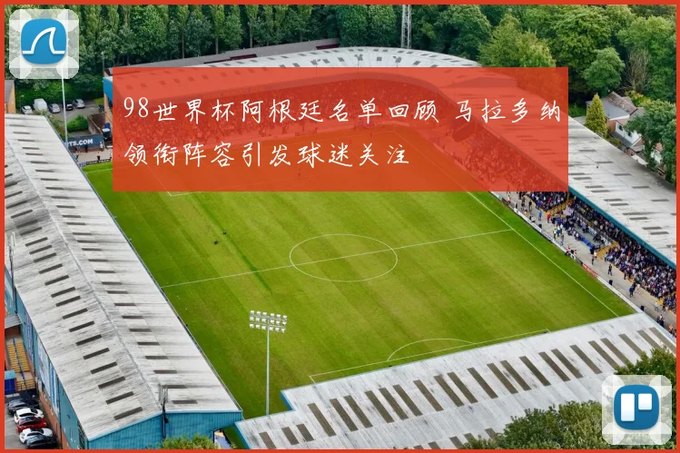 98世界杯阿根廷名单回顾 马拉多纳领衔阵容引发球迷关注