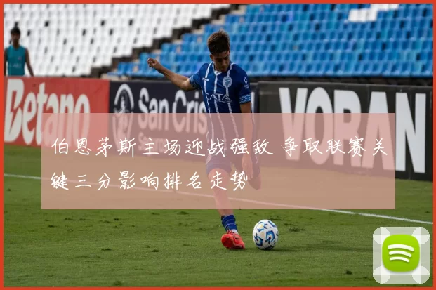 伯恩茅斯主场迎战强敌 争取联赛关键三分影响排名走势