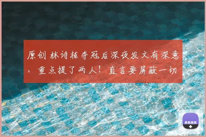 原创 林诗栋夺冠后深夜发文有深意，重点提了两人！直言要屏蔽一切，专注当下！