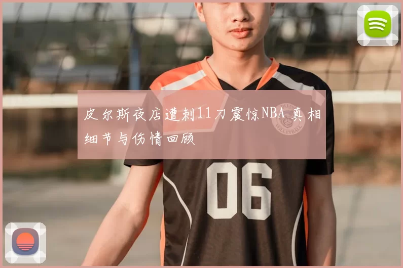 皮尔斯夜店遭刺11刀震惊NBA 真相细节与伤情回顾