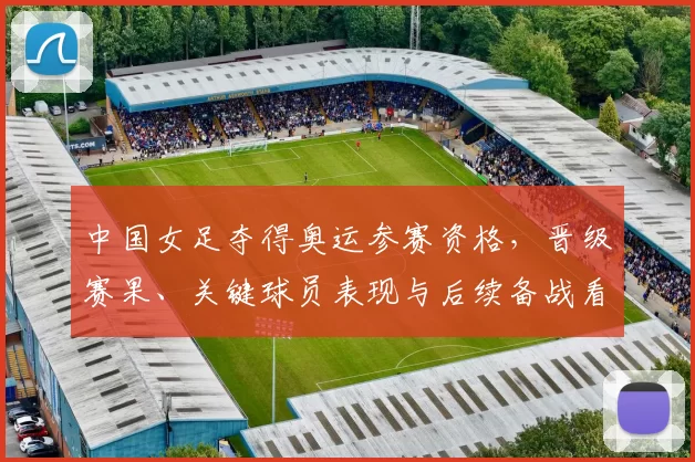 中国女足夺得奥运参赛资格，晋级赛果、关键球员表现与后续备战看点