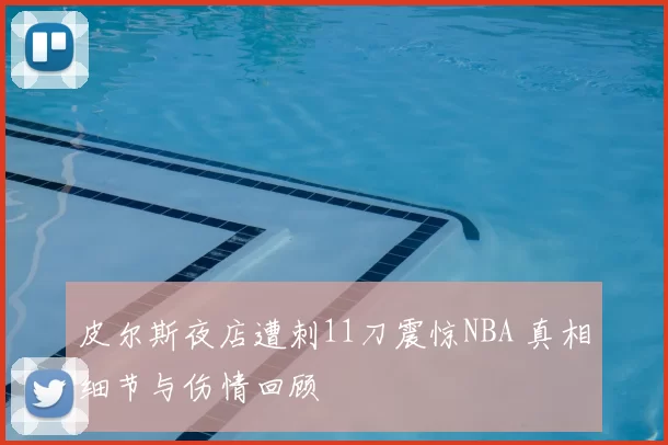 皮尔斯夜店遭刺11刀震惊NBA 真相细节与伤情回顾