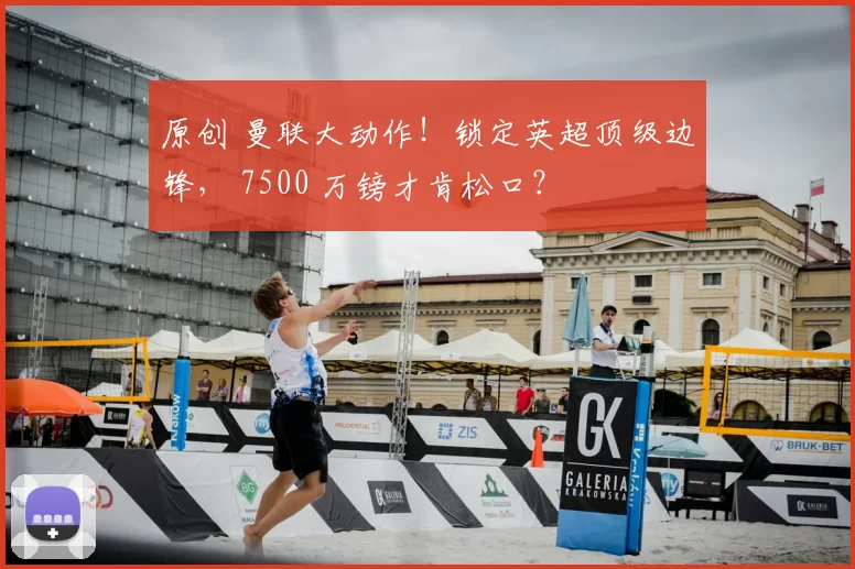 原创 曼联大动作！锁定英超顶级边锋， 7500 万镑才肯松口？