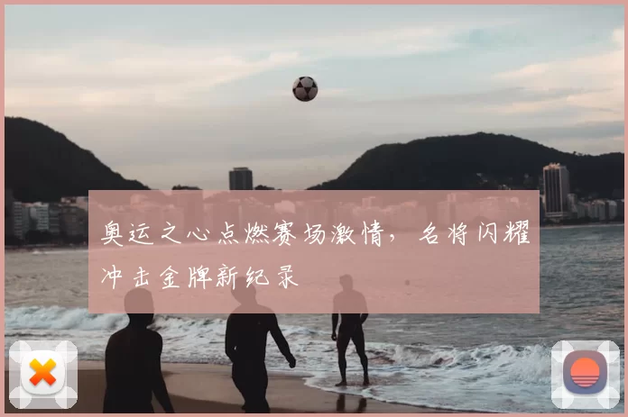 奥运之心点燃赛场激情,名将闪耀冲击金牌新纪录