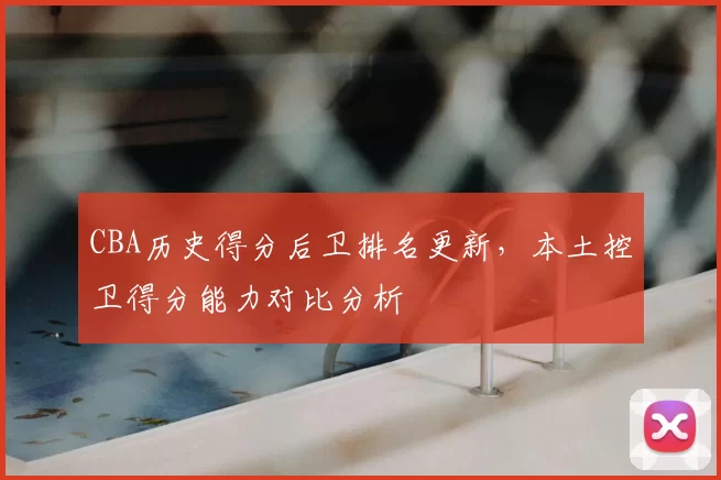 CBA历史得分后卫排名更新，本土控卫得分能力对比分析