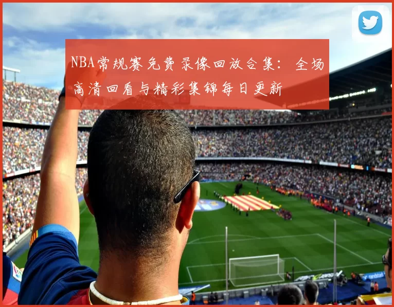 NBA常规赛免费录像回放合集：全场高清回看与精彩集锦每日更新