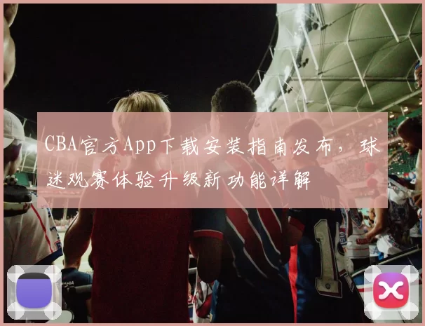 CBA官方App下载安装指南发布，球迷观赛体验升级新功能详解