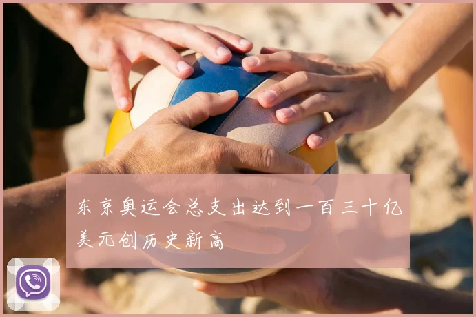 东京奥运会总支出达到一百三十亿美元创历史新高