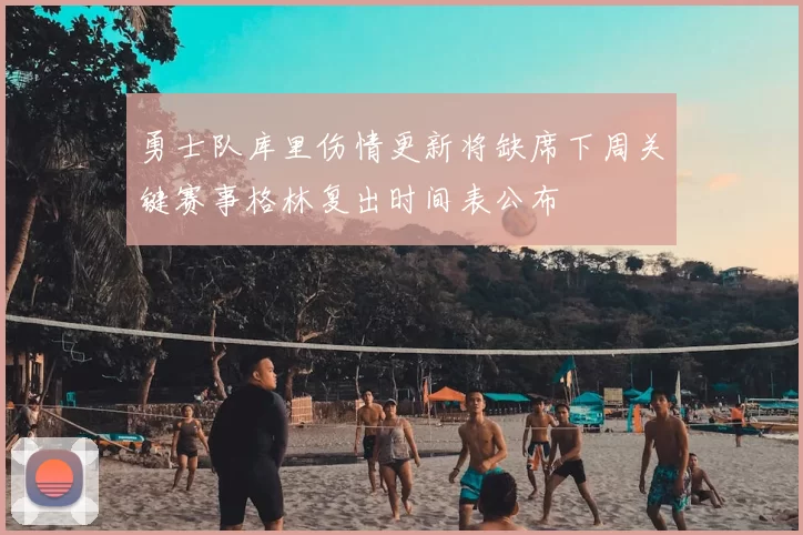 勇士队库里伤情更新将缺席下周关键赛事格林复出时间表公布