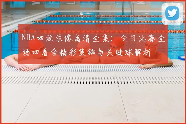 NBA回放录像高清全集：今日比赛全场回看含精彩集锦与关键球解析