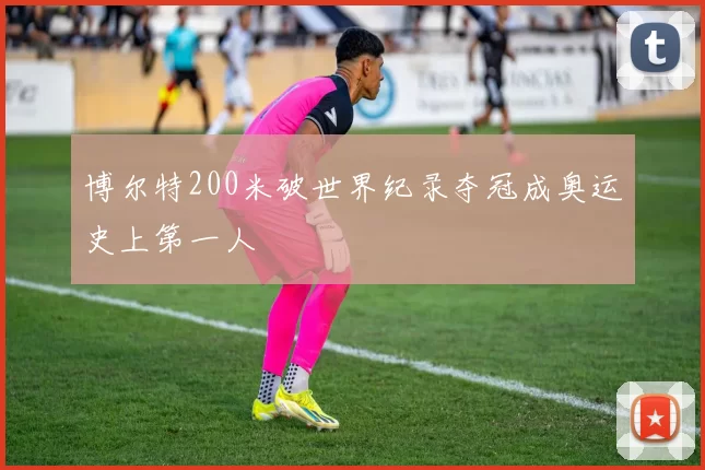 博尔特200米破世界纪录夺冠成奥运史上第一人