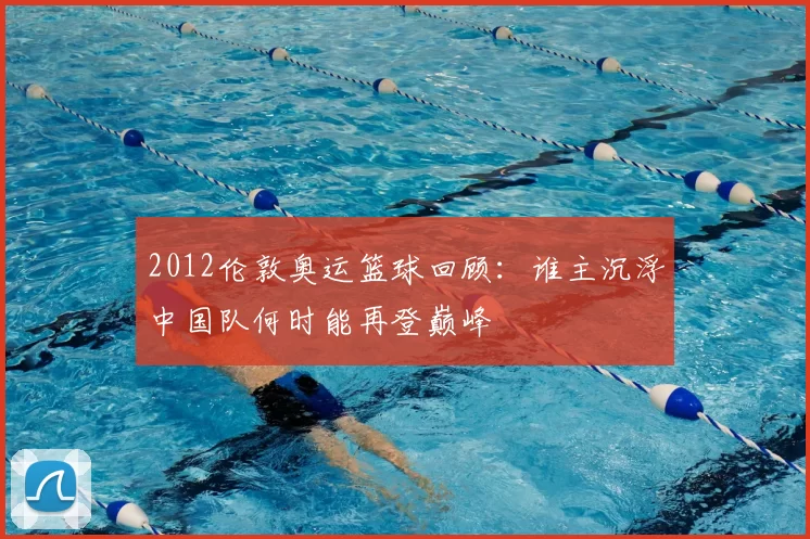 2012伦敦奥运篮球回顾：谁主沉浮中国队何时能再登巅峰
