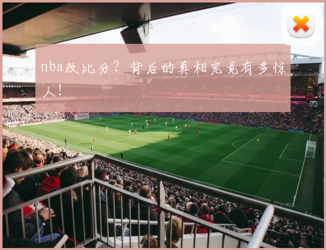 nba改比分？背后的真相究竟有多惊人！