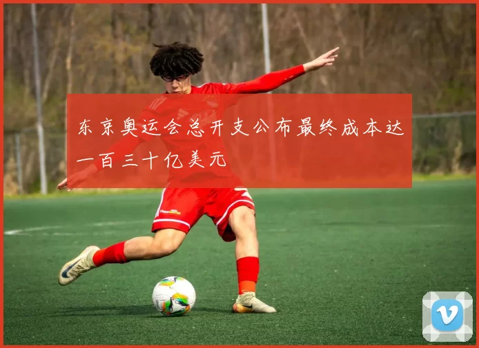 东京奥运会总开支公布最终成本达一百三十亿美元
