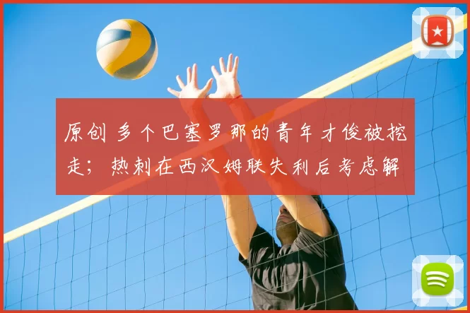 原创 多个巴塞罗那的青年才俊被挖走；热刺在西汉姆联失利后考虑解雇托马斯·弗兰克