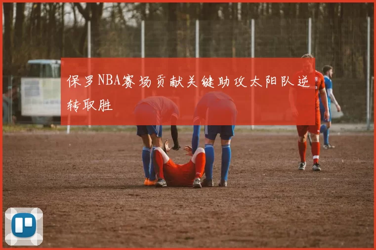 保罗NBA赛场贡献关键助攻太阳队逆转取胜