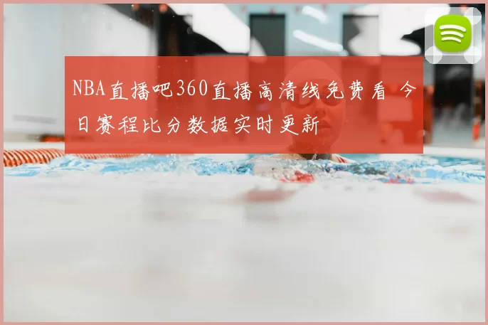 NBA直播吧360直播高清线免费看 今日赛程比分数据实时更新