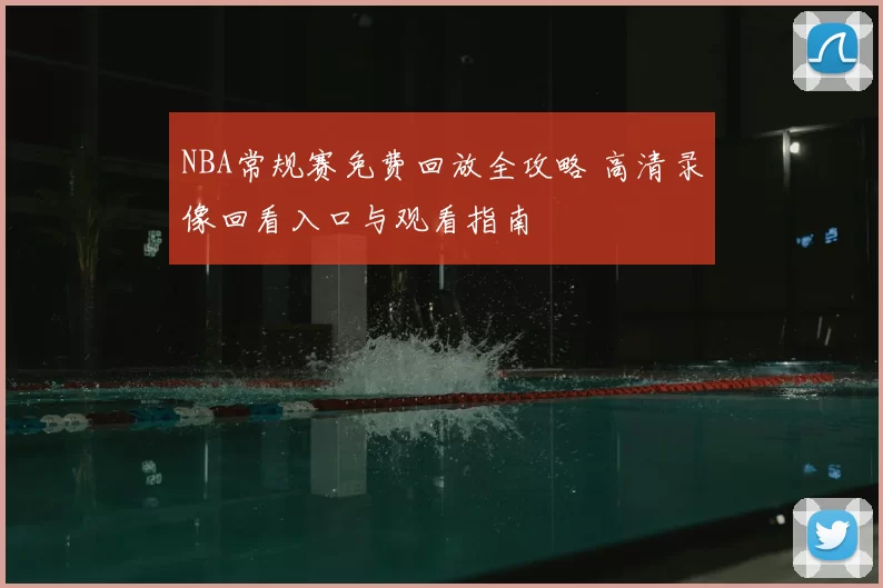 NBA常规赛免费回放全攻略 高清录像回看入口与观看指南