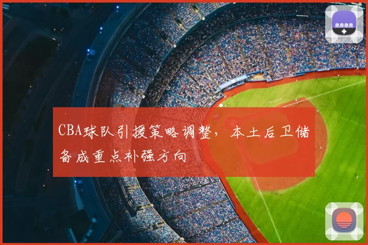 CBA球队引援策略调整,本土后卫储备成重点补强方向