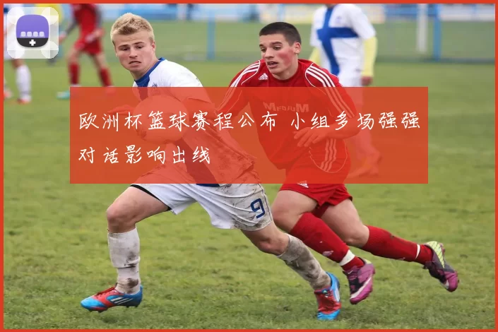 欧洲杯篮球赛程公布 小组多场强强对话影响出线