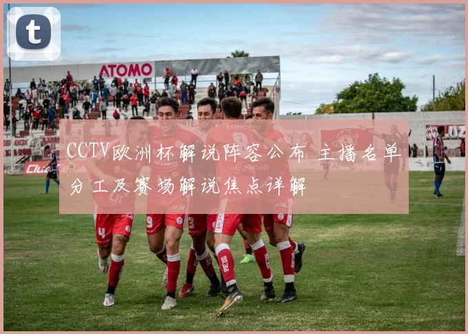 CCTV欧洲杯解说阵容公布 主播名单分工及赛场解说焦点详解