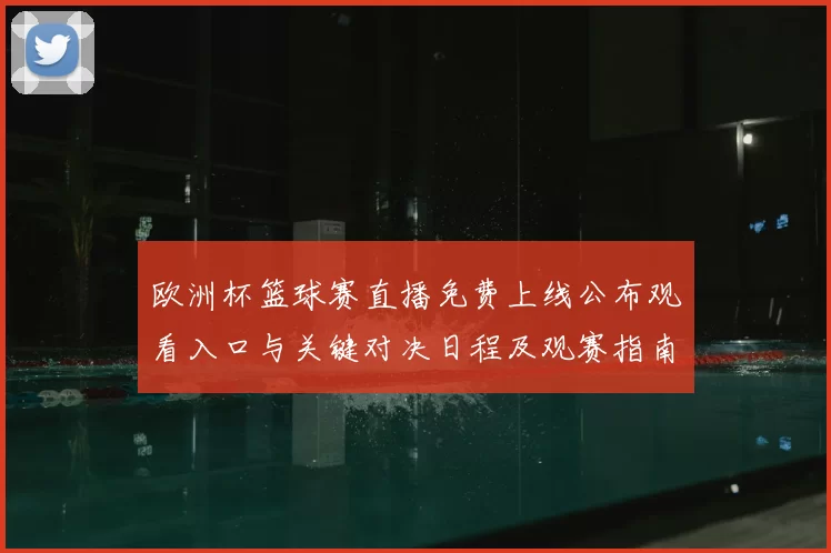 欧洲杯篮球赛直播免费上线公布观看入口与关键对决日程及观赛指南