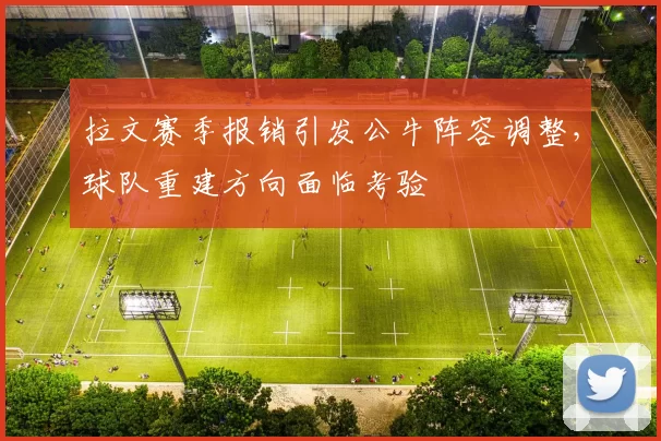 拉文赛季报销引发公牛阵容调整，球队重建方向面临考验