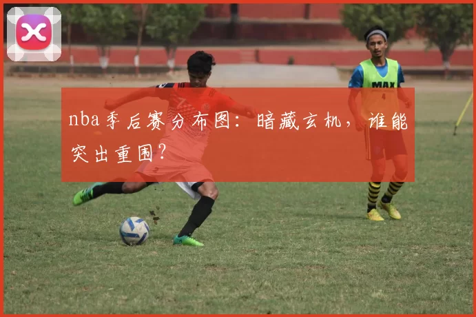 nba季后赛分布图：暗藏玄机，谁能突出重围？