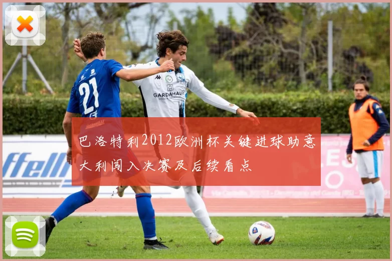 巴洛特利2012欧洲杯关键进球助意大利闯入决赛及后续看点