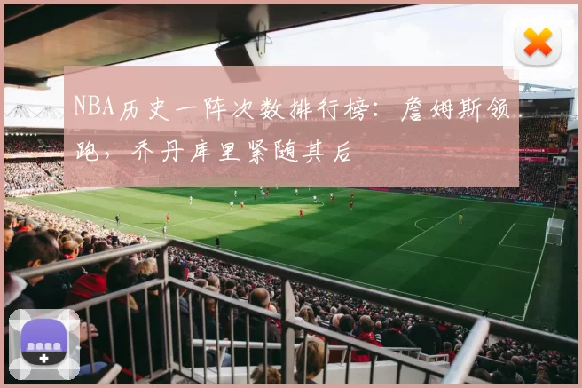 NBA历史一阵次数排行榜:詹姆斯领跑,乔丹库里紧随其后