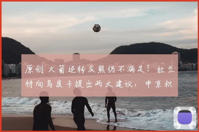原创 火箭逆转灰熊仍不满足！杜兰特向乌度卡提出两大建议，申京积极回应信心满满