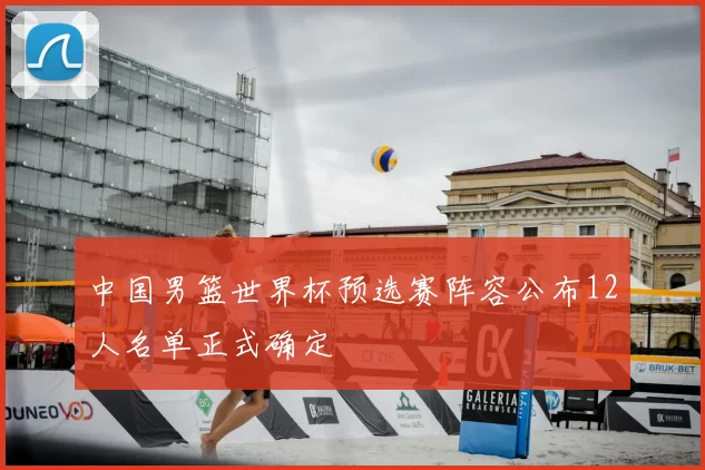 中国男篮世界杯预选赛阵容公布12人名单正式确定