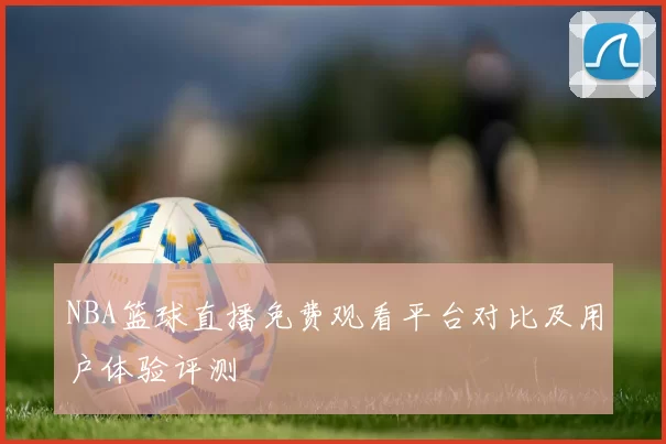 NBA篮球直播免费观看平台对比及用户体验评测