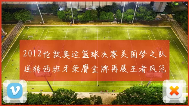 2012伦敦奥运篮球决赛美国梦之队逆转西班牙荣膺金牌再展王者风范