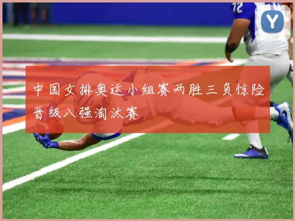 中国女排奥运小组赛两胜三负惊险晋级八强淘汰赛