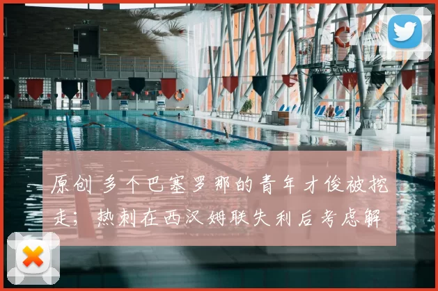 原创 多个巴塞罗那的青年才俊被挖走；热刺在西汉姆联失利后考虑解雇托马斯·弗兰克