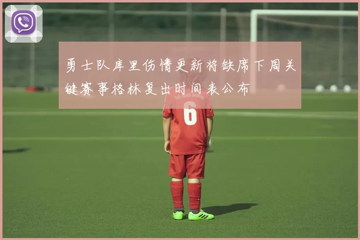 勇士队库里伤情更新将缺席下周关键赛事格林复出时间表公布