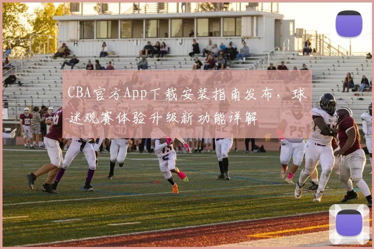 CBA官方App下载安装指南发布，球迷观赛体验升级新功能详解