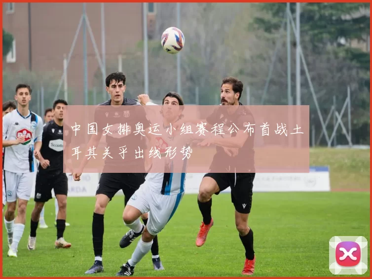 中国女排奥运小组赛程公布首战土耳其关乎出线形势