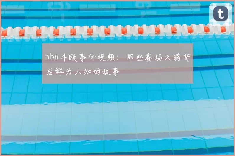 nba斗殴事件视频：那些赛场火药背后鲜为人知的故事