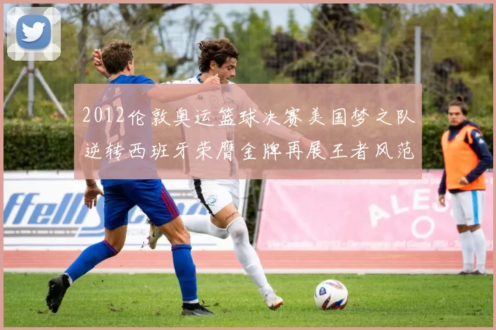 2012伦敦奥运篮球决赛美国梦之队逆转西班牙荣膺金牌再展王者风范