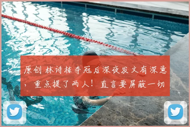 原创 林诗栋夺冠后深夜发文有深意，重点提了两人！直言要屏蔽一切，专注当下！
