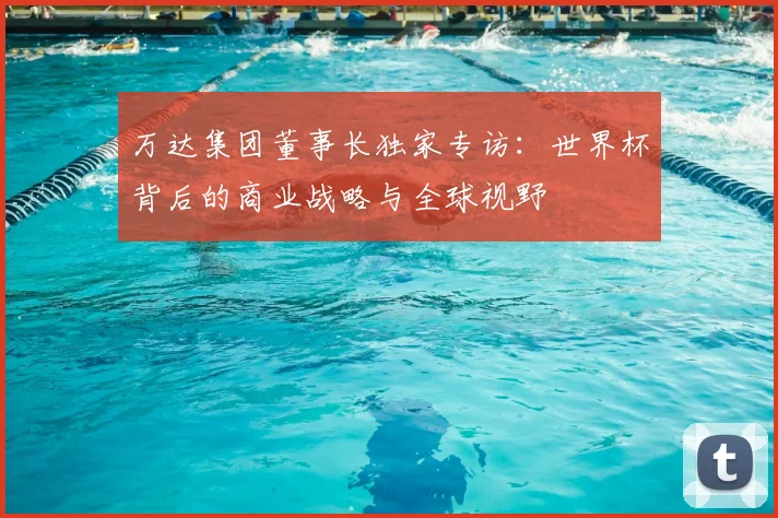 万达集团董事长独家专访：世界杯背后的商业战略与全球视野