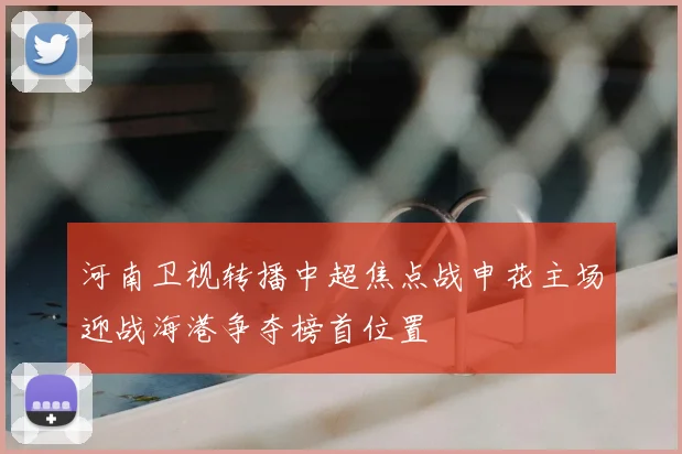 河南卫视转播中超焦点战申花主场迎战海港争夺榜首位置