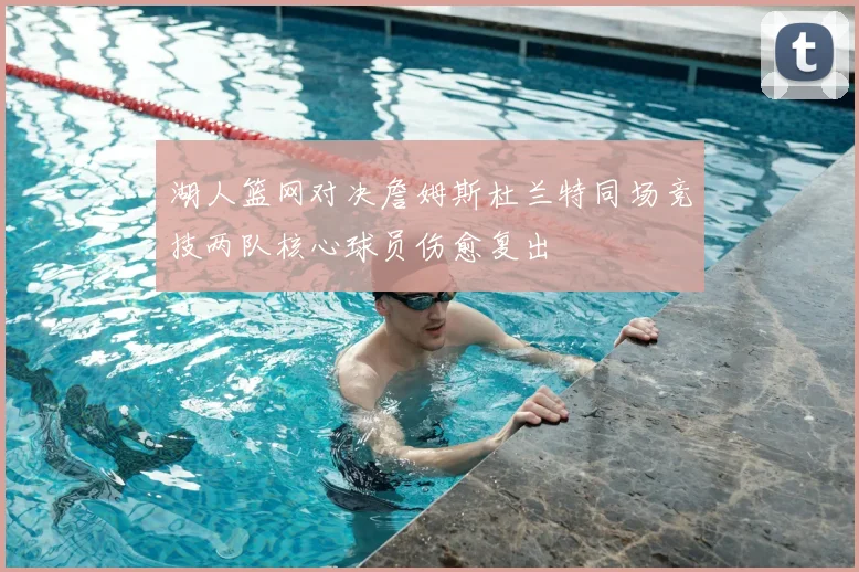 湖人篮网对决詹姆斯杜兰特同场竞技两队核心球员伤愈复出