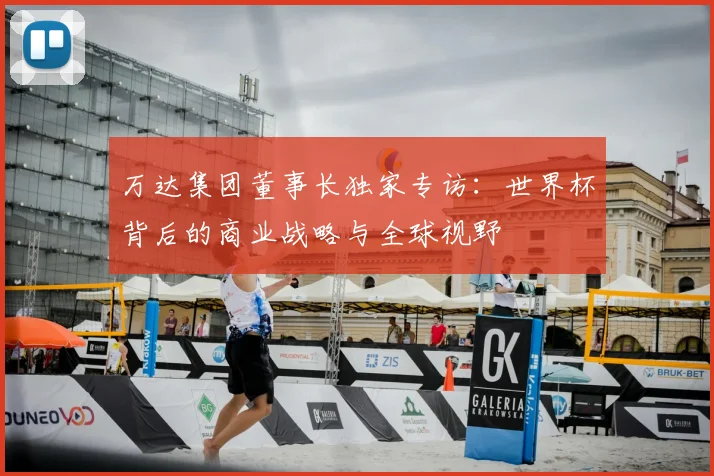 万达集团董事长独家专访：世界杯背后的商业战略与全球视野