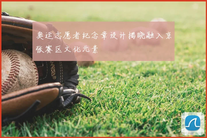 奥运志愿者纪念章设计揭晓融入京张赛区文化元素
