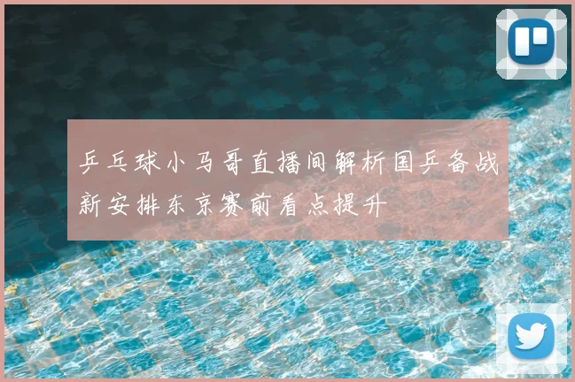 乒乓球小马哥直播间解析国乒备战新安排东京赛前看点提升