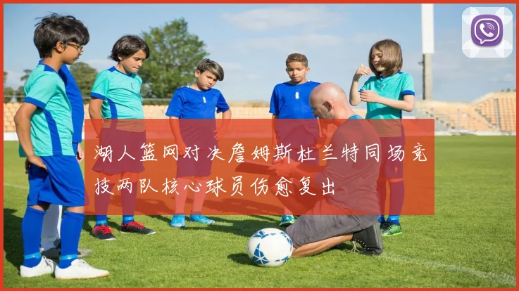 湖人篮网对决詹姆斯杜兰特同场竞技两队核心球员伤愈复出