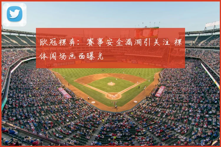 欧冠裸奔：赛事安全漏洞引关注 裸体闯场画面曝光